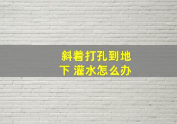 斜着打孔到地下 灌水怎么办